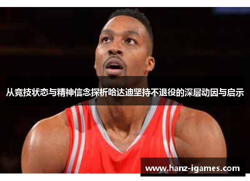 从竞技状态与精神信念探析哈达迪坚持不退役的深层动因与启示 从竞技状态与精神信念探析哈达迪坚持不退役的深层动因与启示