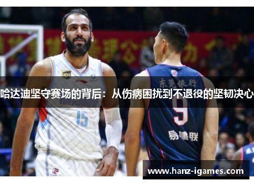 哈达迪坚守赛场的背后：从伤病困扰到不退役的坚韧决心