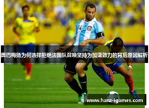 奥巴梅扬为何选择拒绝法国队召唤坚持为加蓬效力的背后原因解析