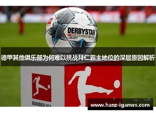 德甲其他俱乐部为何难以挑战拜仁霸主地位的深层原因解析 德甲其他俱乐部为何难以挑战拜仁霸主地位的深层原因解析