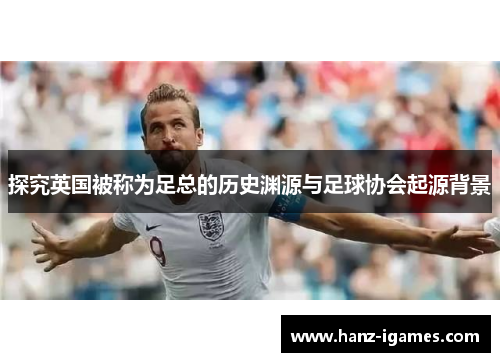 探究英国被称为足总的历史渊源与足球协会起源背景 探究英国被称为足总的历史渊源与足球协会起源背景