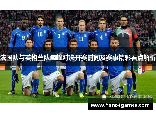 法国队与英格兰队巅峰对决开赛时间及赛事精彩看点解析 法国队与英格兰队巅峰对决开赛时间及赛事精彩看点解析