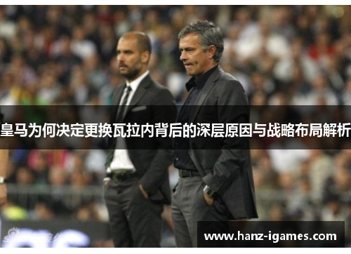 皇马为何决定更换瓦拉内背后的深层原因与战略布局解析