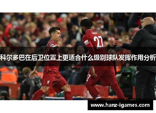 科尔多巴在后卫位置上更适合什么级别球队发挥作用分析 科尔多巴在后卫位置上更适合什么级别球队发挥作用分析