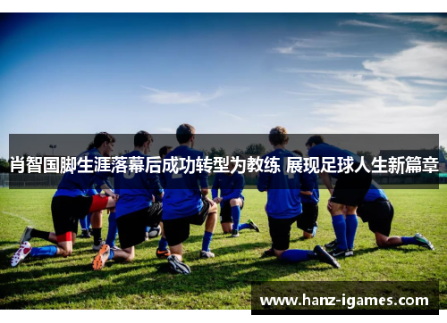 肖智国脚生涯落幕后成功转型为教练 展现足球人生新篇章 肖智国脚生涯落幕后成功转型为教练 展现足球人生新篇章