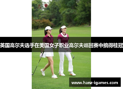 英国高尔夫选手在美国女子职业高尔夫巡回赛中摘得桂冠 英国高尔夫选手在美国女子职业高尔夫巡回赛中摘得桂冠