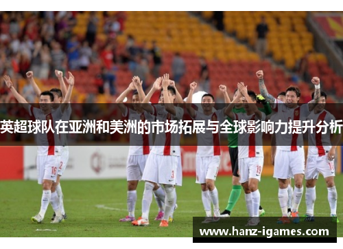 英超球队在亚洲和美洲的市场拓展与全球影响力提升分析 英超球队在亚洲和美洲的市场拓展与全球影响力提升分析