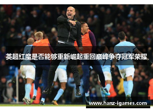 英超红魔是否能够重新崛起重回巅峰争夺冠军荣耀 英超红魔是否能够重新崛起重回巅峰争夺冠军荣耀