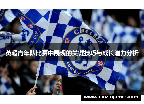 英超青年队比赛中展现的关键技巧与成长潜力分析 英超青年队比赛中展现的关键技巧与成长潜力分析