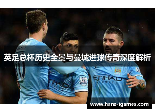 英足总杯历史全景与曼城进球传奇深度解析 英足总杯历史全景与曼城进球传奇深度解析