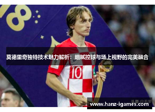 莫德里奇独特技术魅力解析:细腻控球与场上视野的完美融合 莫德里奇独特技术魅力解析:细腻控球与场上视野的完美融合