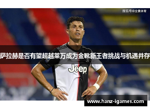 萨拉赫是否有望超越莱万成为金靴新王者挑战与机遇并存 萨拉赫是否有望超越莱万成为金靴新王者挑战与机遇并存