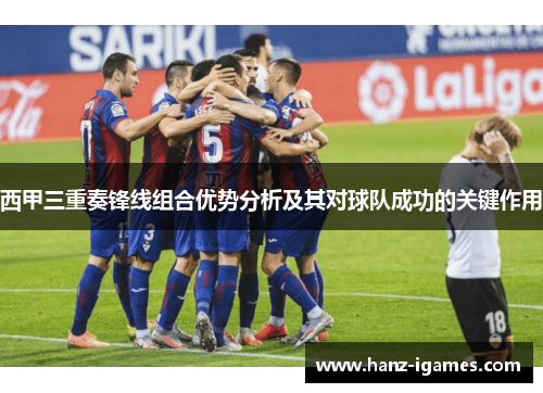 西甲三重奏锋线组合优势分析及其对球队成功的关键作用