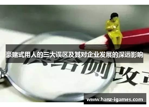 豪赌式用人的三大误区及其对企业发展的深远影响