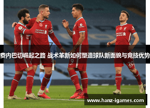 费内巴切崛起之路 战术革新如何塑造球队新面貌与竞技优势 费内巴切崛起之路 战术革新如何塑造球队新面貌与竞技优势