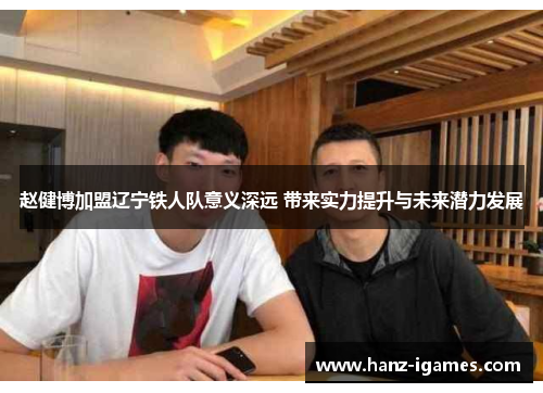 赵健博加盟辽宁铁人队意义深远 带来实力提升与未来潜力发展 赵健博加盟辽宁铁人队意义深远 带来实力提升与未来潜力发展