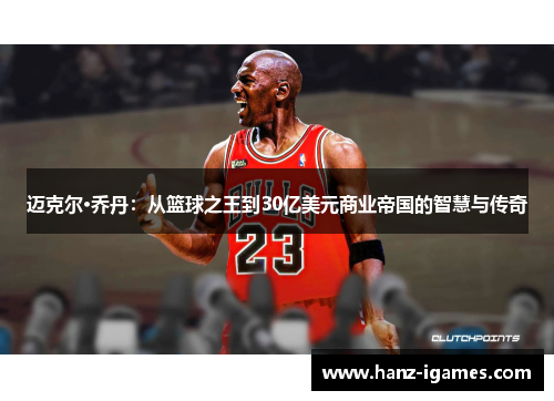 迈克尔·乔丹：从篮球之王到30亿美元商业帝国的智慧与传奇