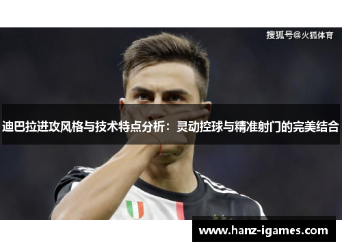 迪巴拉进攻风格与技术特点分析：灵动控球与精准射门的完美结合