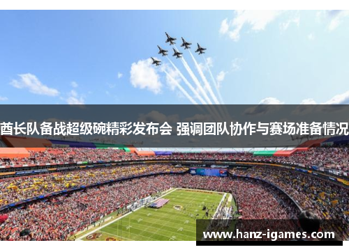 酋长队备战超级碗精彩发布会 强调团队协作与赛场准备情况