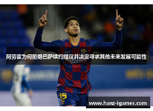 阿劳霍为何拒绝巴萨续约提议并决定寻求其他未来发展可能性 阿劳霍为何拒绝巴萨续约提议并决定寻求其他未来发展可能性