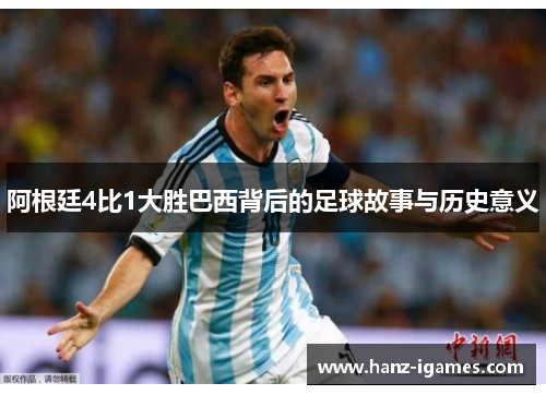 阿根廷4比1大胜巴西背后的足球故事与历史意义 阿根廷4比1大胜巴西背后的足球故事与历史意义