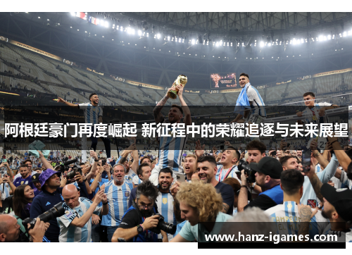 阿根廷豪门再度崛起 新征程中的荣耀追逐与未来展望 阿根廷豪门再度崛起 新征程中的荣耀追逐与未来展望