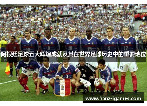 阿根廷足球五大辉煌成就及其在世界足球历史中的重要地位