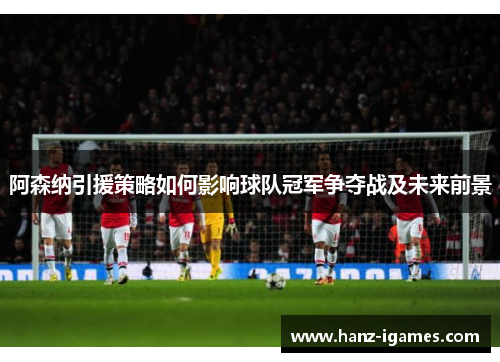 阿森纳引援策略如何影响球队冠军争夺战及未来前景 阿森纳引援策略如何影响球队冠军争夺战及未来前景