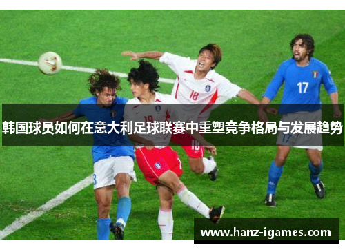 韩国球员如何在意大利足球联赛中重塑竞争格局与发展趋势 韩国球员如何在意大利足球联赛中重塑竞争格局与发展趋势