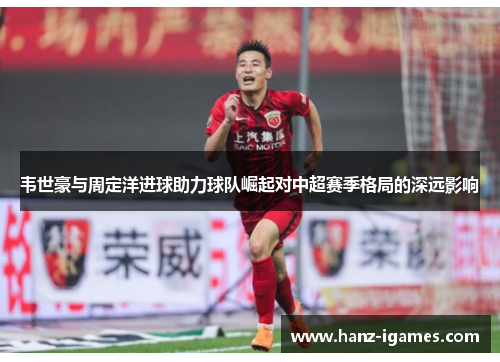 韦世豪与周定洋进球助力球队崛起对中超赛季格局的深远影响