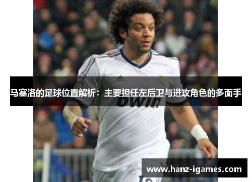马塞洛的足球位置解析:主要担任左后卫与进攻角色的多面手 马塞洛的足球位置解析:主要担任左后卫与进攻角色的多面手
