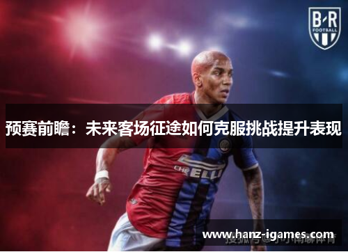 预赛前瞻：未来客场征途如何克服挑战提升表现