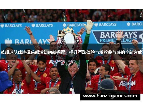 英超球队球迷俱乐部活动创新探索：提升互动体验与粉丝参与感的全新方式