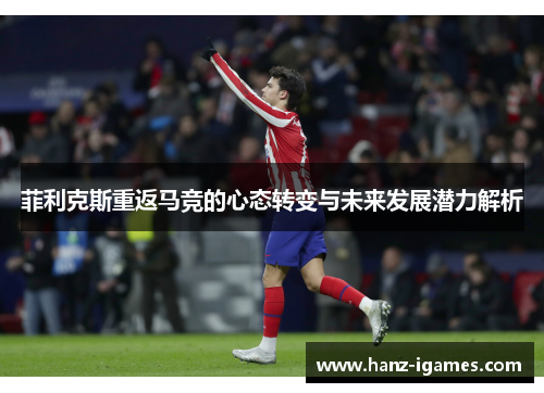 菲利克斯重返马竞的心态转变与未来发展潜力解析 菲利克斯重返马竞的心态转变与未来发展潜力解析