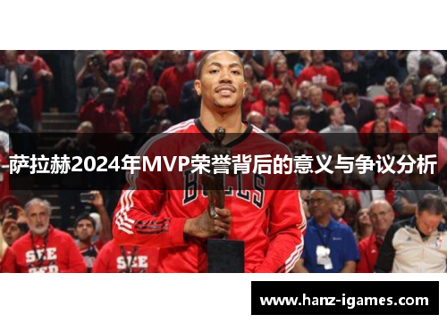 萨拉赫2024年MVP荣誉背后的意义与争议分析 萨拉赫2024年MVP荣誉背后的意义与争议分析