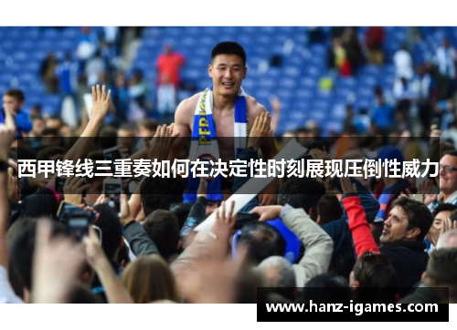 西甲锋线三重奏如何在决定性时刻展现压倒性威力 西甲锋线三重奏如何在决定性时刻展现压倒性威力