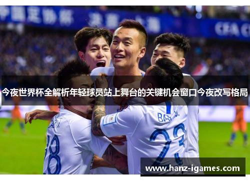 今夜世界杯全解析年轻球员站上舞台的关键机会窗口今夜改写格局 今夜世界杯全解析年轻球员站上舞台的关键机会窗口今夜改写格局