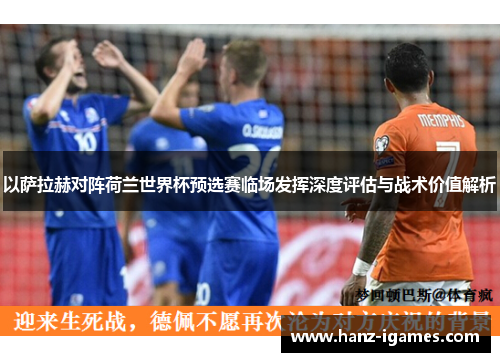 以萨拉赫对阵荷兰世界杯预选赛临场发挥深度评估与战术价值解析 以萨拉赫对阵荷兰世界杯预选赛临场发挥深度评估与战术价值解析