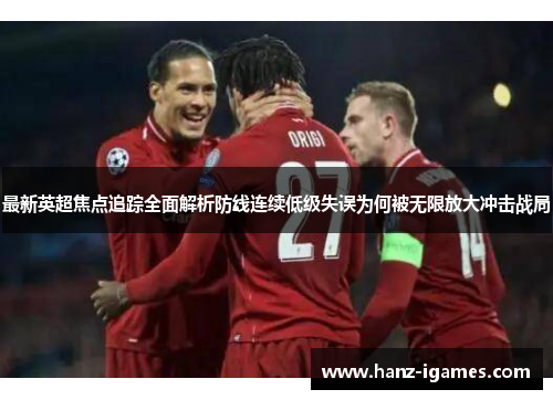 最新英超焦点追踪全面解析防线连续低级失误为何被无限放大冲击战局 最新英超焦点追踪全面解析防线连续低级失误为何被无限放大冲击战局