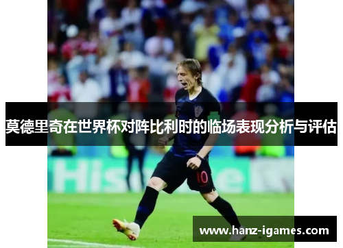 莫德里奇在世界杯对阵比利时的临场表现分析与评估
