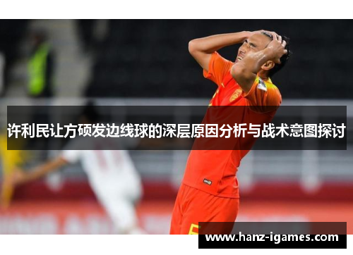 许利民让方硕发边线球的深层原因分析与战术意图探讨