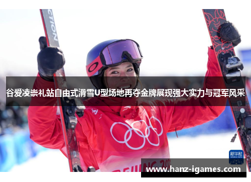 谷爱凌崇礼站自由式滑雪U型场地再夺金牌展现强大实力与冠军风采