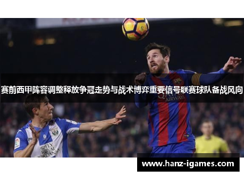 赛前西甲阵容调整释放争冠走势与战术博弈重要信号联赛球队备战风向