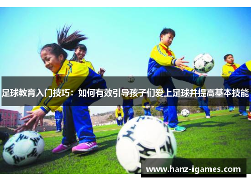 足球教育入门技巧:如何有效引导孩子们爱上足球并提高基本技能 足球教育入门技巧:如何有效引导孩子们爱上足球并提高基本技能