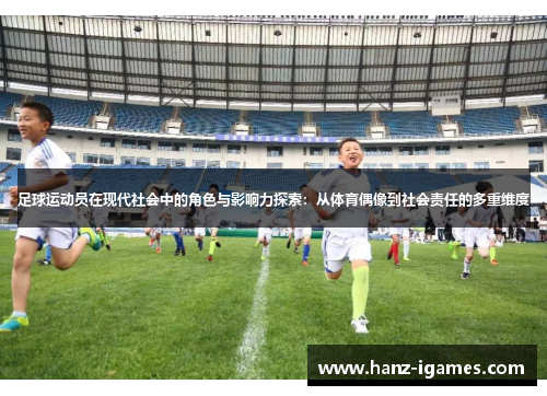 足球运动员在现代社会中的角色与影响力探索:从体育偶像到社会责任的多重维度 足球运动员在现代社会中的角色与影响力探索:从体育偶像到社会责任的多重维度