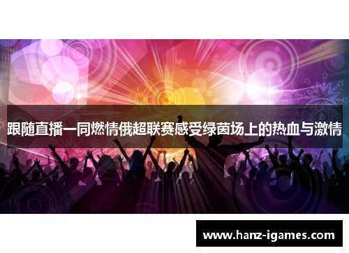 跟随直播一同燃情俄超联赛感受绿茵场上的热血与激情 跟随直播一同燃情俄超联赛感受绿茵场上的热血与激情