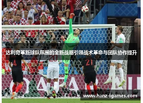 达利奇革新球队氛围的全新战略引领战术革命与团队协作提升 达利奇革新球队氛围的全新战略引领战术革命与团队协作提升