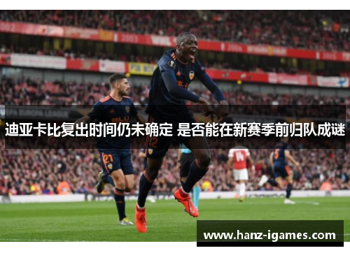 迪亚卡比复出时间仍未确定 是否能在新赛季前归队成谜 迪亚卡比复出时间仍未确定 是否能在新赛季前归队成谜