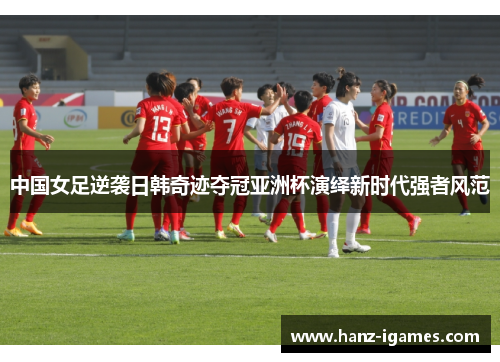 中国女足逆袭日韩奇迹夺冠亚洲杯演绎新时代强者风范 中国女足逆袭日韩奇迹夺冠亚洲杯演绎新时代强者风范