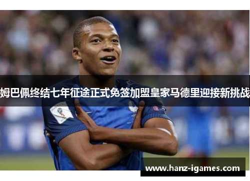 姆巴佩终结七年征途正式免签加盟皇家马德里迎接新挑战 姆巴佩终结七年征途正式免签加盟皇家马德里迎接新挑战